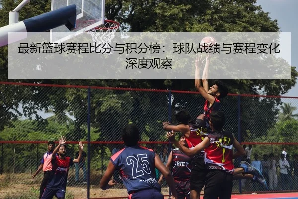 最新篮球赛程比分与积分榜：球队战绩与赛程变化深度观察